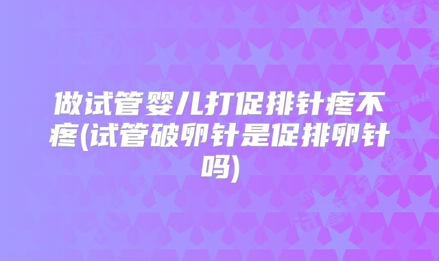 做试管婴儿打促排针疼不疼(试管破卵针是促排卵针吗)