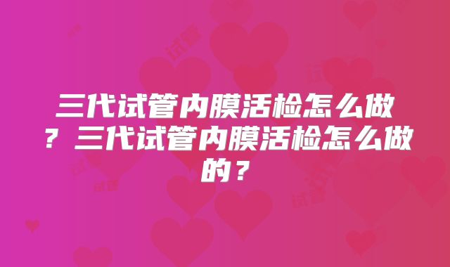 三代试管内膜活检怎么做？三代试管内膜活检怎么做的？