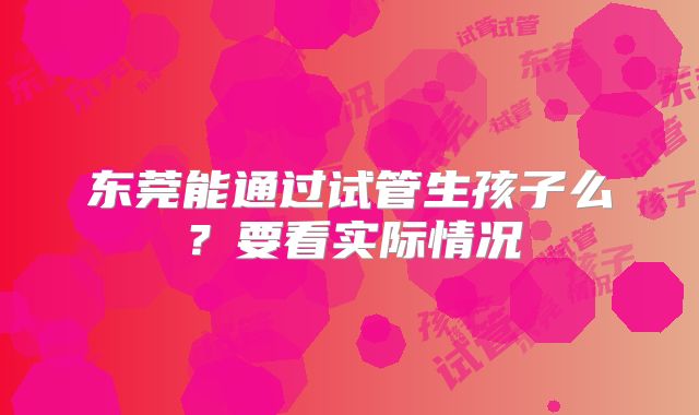 东莞能通过试管生孩子么？要看实际情况