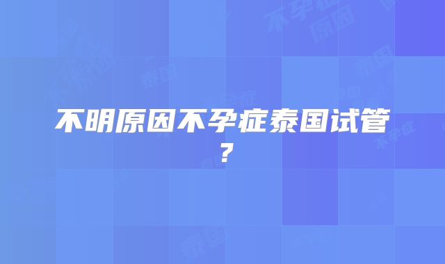 不明原因不孕症泰国试管？