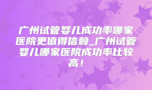 广州试管婴儿成功率哪家医院更值得信赖_广州试管婴儿哪家医院成功率比较高！