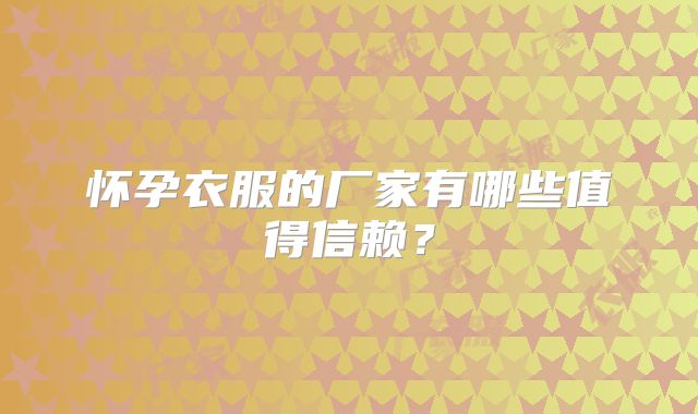 怀孕衣服的厂家有哪些值得信赖？