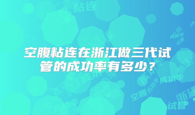 空腹粘连在浙江做三代试管的成功率有多少?