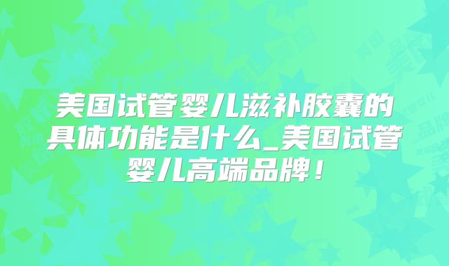 美国试管婴儿滋补胶囊的具体功能是什么_美国试管婴儿高端品牌！
