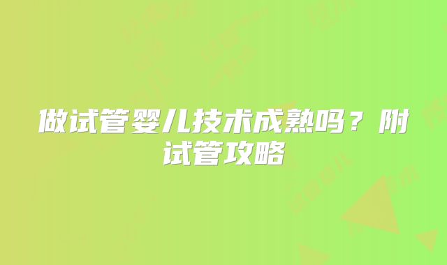 做试管婴儿技术成熟吗？附试管攻略