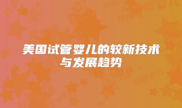 美国试管婴儿的较新技术与发展趋势