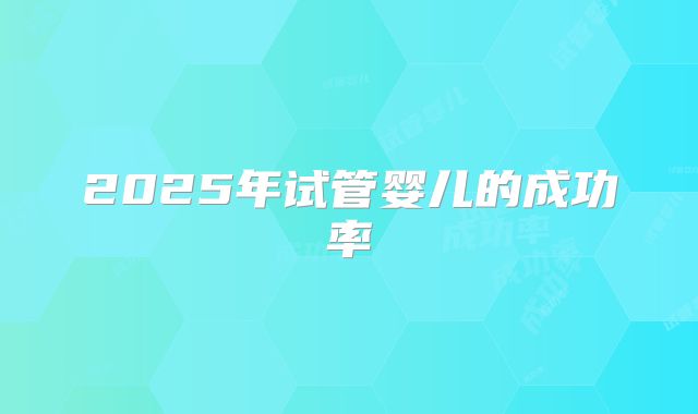 2025年试管婴儿的成功率