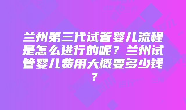 兰州第三代试管婴儿流程是怎么进行的呢?兰州试管婴儿费用大概要多少钱?