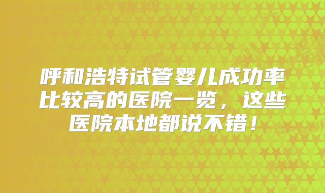 呼和浩特试管婴儿成功率比较高的医院一览，这些医院本地都说不错！