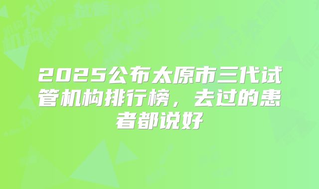 2025公布太原市三代试管机构排行榜,去过的患者都说好