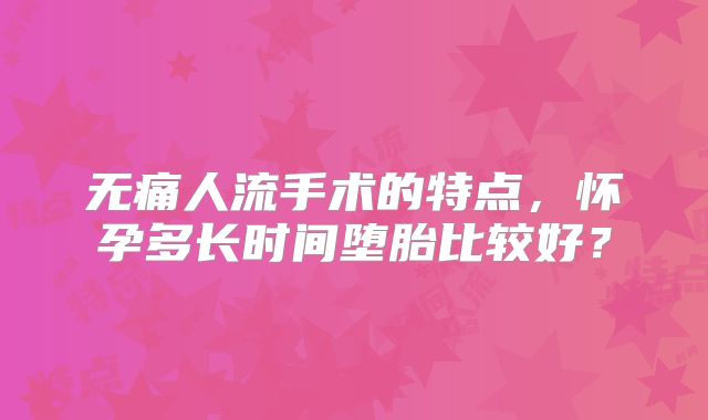 无痛人流手术的特点,怀孕多长时间堕胎比较好?