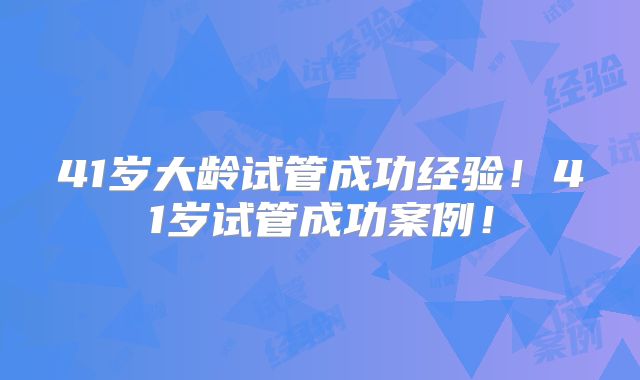 41岁大龄试管成功经验！41岁试管成功案例！