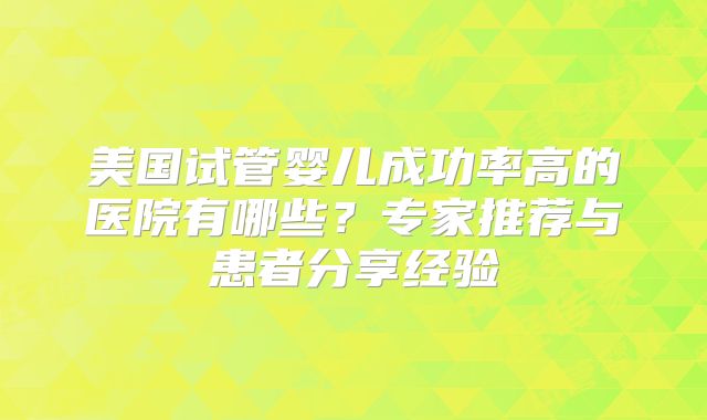 美国试管婴儿成功率高的医院有哪些？专家推荐与患者分享经验