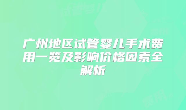 广州地区试管婴儿手术费用一览及影响价格因素全解析