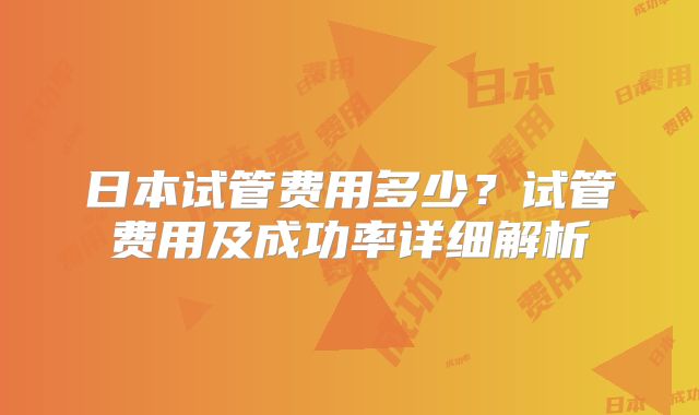 日本试管费用多少？试管费用及成功率详细解析