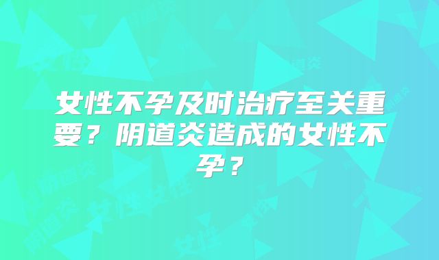 女性不孕及时治疗至关重要?阴道炎造成的女性不孕?