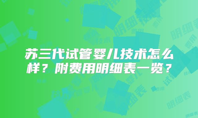 苏三代试管婴儿技术怎么样？附费用明细表一览？