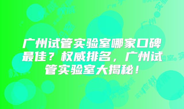 广州试管实验室哪家口碑最佳?权威排名,广州试管实验室大揭秘!