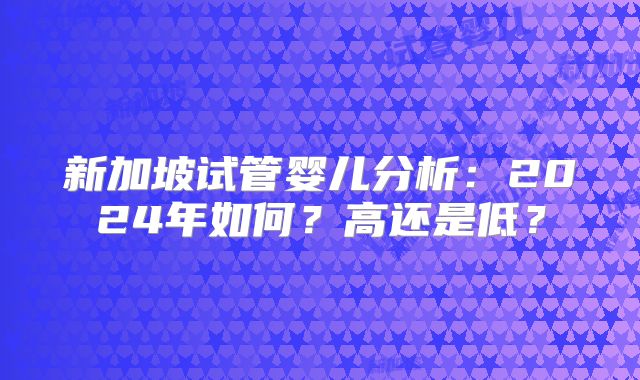 新加坡试管婴儿分析：2024年如何？高还是低？