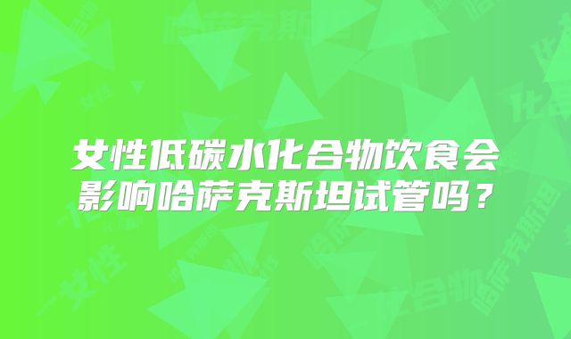 女性低碳水化合物饮食会影响哈萨克斯坦试管吗?