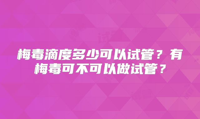 梅毒滴度多少可以试管？有梅毒可不可以做试管？