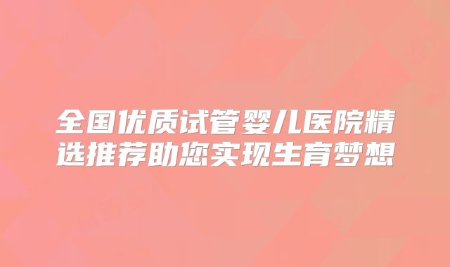 全国优质试管婴儿医院精选推荐助您实现生育梦想