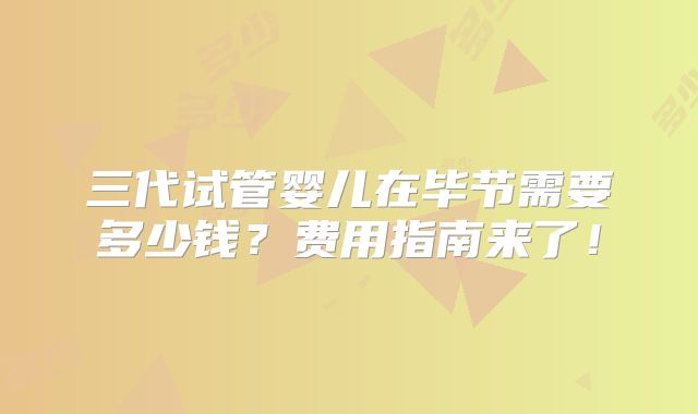 三代试管婴儿在毕节需要多少钱？费用指南来了！