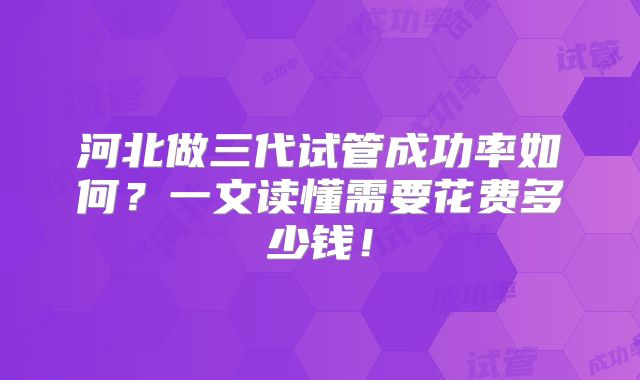 河北做三代试管成功率如何？一文读懂需要花费多少钱！