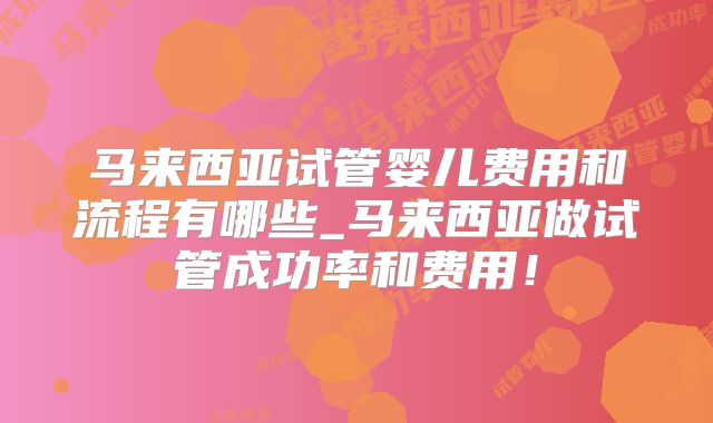 马来西亚试管婴儿费用和流程有哪些_马来西亚做试管成功率和费用！