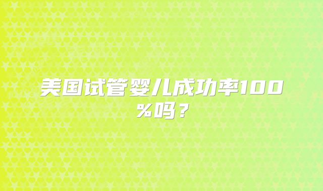 美国试管婴儿成功率100%吗？