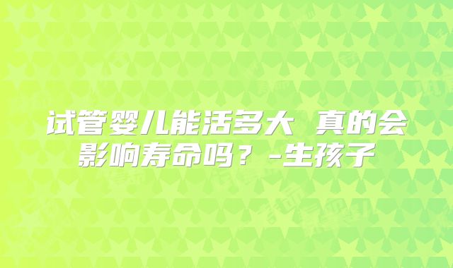 试管婴儿能活多大 真的会影响寿命吗？-生孩子