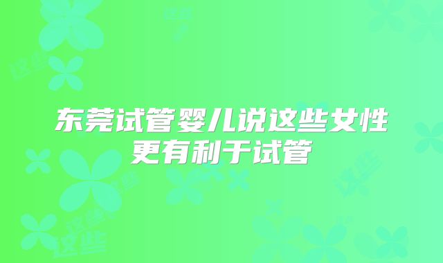 东莞试管婴儿说这些女性更有利于试管