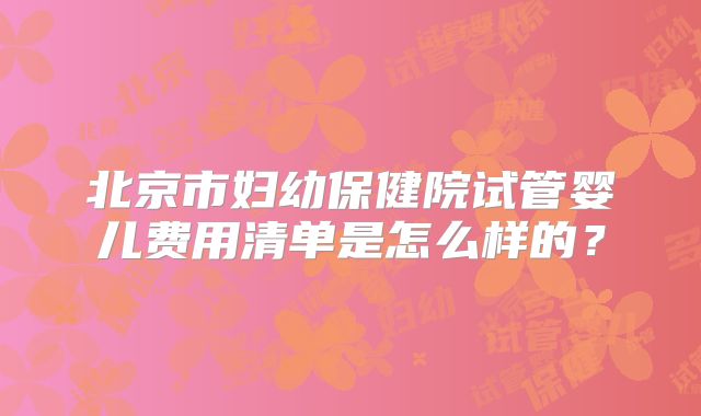 北京市妇幼保健院试管婴儿费用清单是怎么样的？