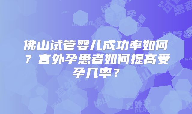 佛山试管婴儿成功率如何？宫外孕患者如何提高受孕几率？
