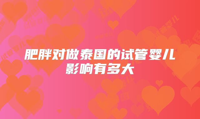 肥胖对做泰国的试管婴儿影响有多大