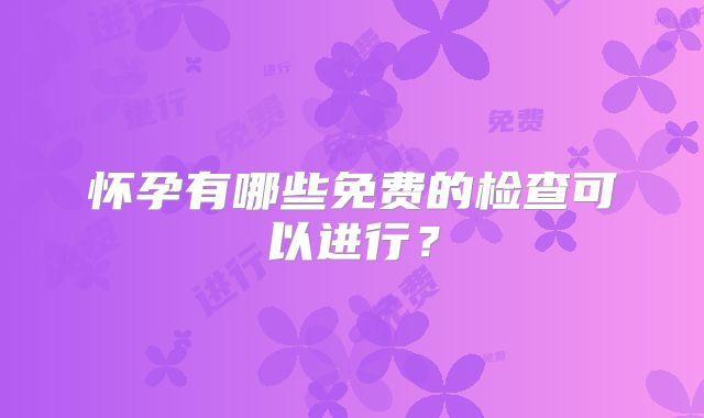 怀孕有哪些免费的检查可以进行？