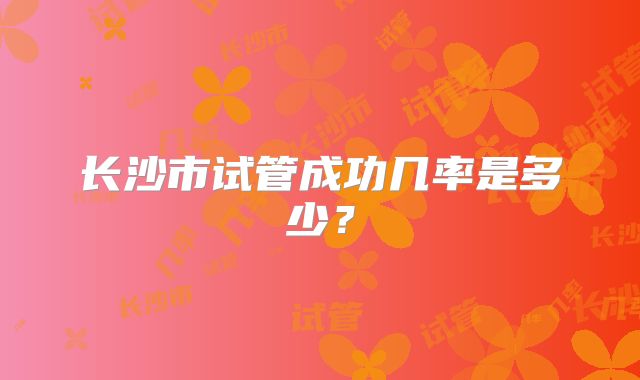 长沙市试管成功几率是多少？