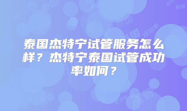 泰国杰特宁试管服务怎么样?杰特宁泰国试管成功率如何?