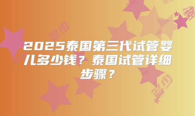 2025泰国第三代试管婴儿多少钱？泰国试管详细步骤？