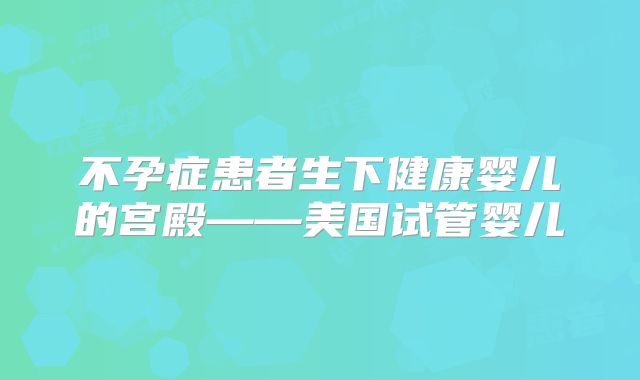 不孕症患者生下健康婴儿的宫殿——美国试管婴儿
