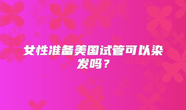 女性准备美国试管可以染发吗？