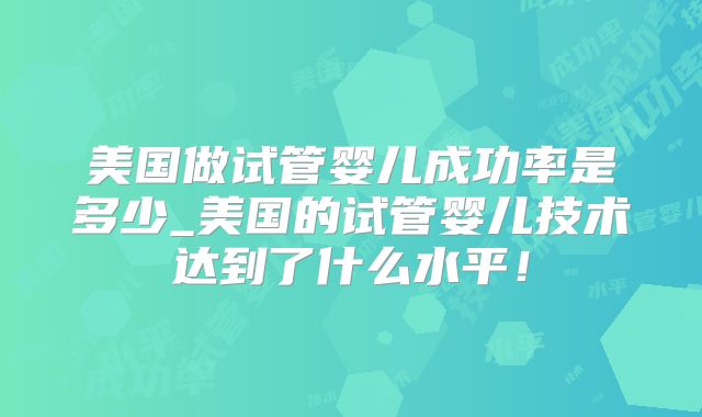 美国做试管婴儿成功率是多少_美国的试管婴儿技术达到了什么水平！
