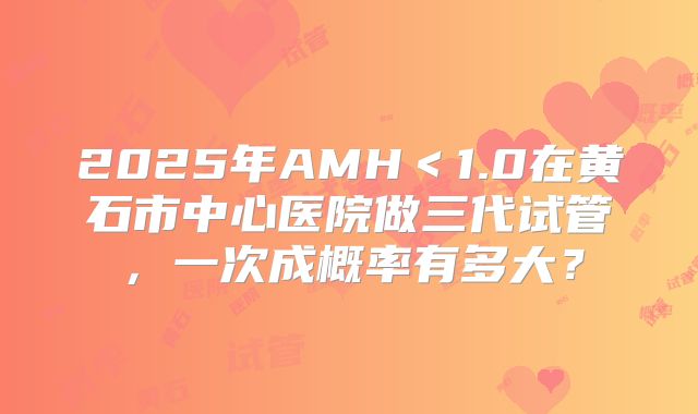 2025年AMH<1.0在黄石市中心医院做三代试管,一次成概率有多大?