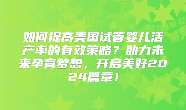 如何提高美国试管婴儿活产率的有效策略?助力未来孕育梦想,开启美好2024篇章!