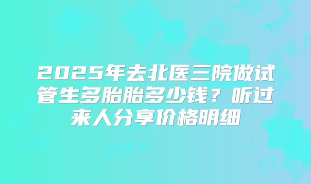 2025年去北医三院做试管生多胎胎多少钱？听过来人分享价格明细