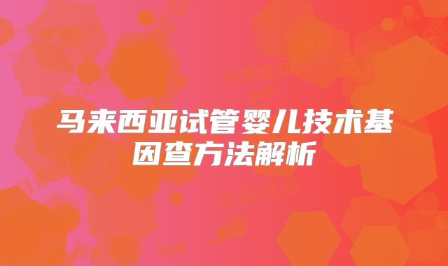 马来西亚试管婴儿技术基因查方法解析