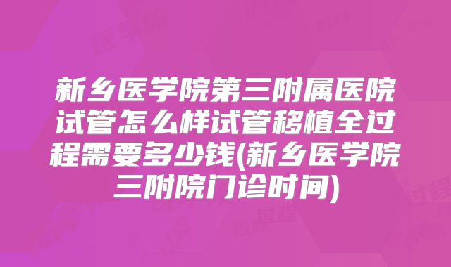新乡医学院第三附属医院试管怎么样试管移植全过程需要多少钱(新乡医学院三附院门诊时间)