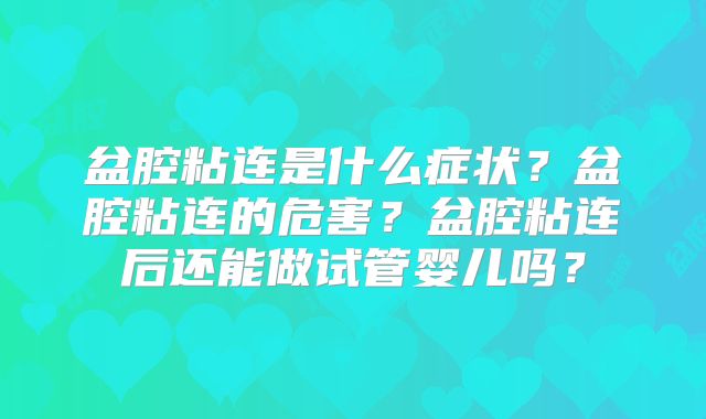 盆腔粘连是什么症状？盆腔粘连的危害？盆腔粘连后还能做试管婴儿吗？