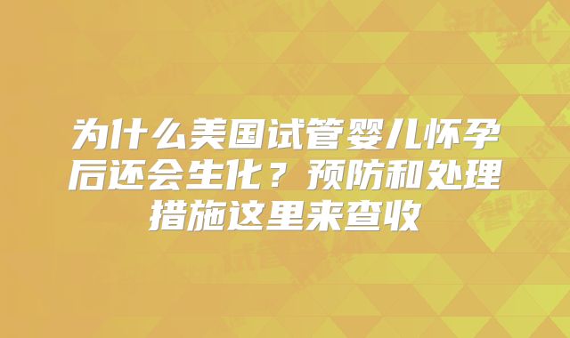 为什么美国试管婴儿怀孕后还会生化？预防和处理措施这里来查收