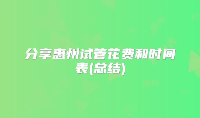 分享惠州试管花费和时间表(总结)